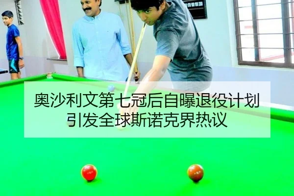 奥沙利文第七冠后自曝退役计划 引发全球斯诺克界热议