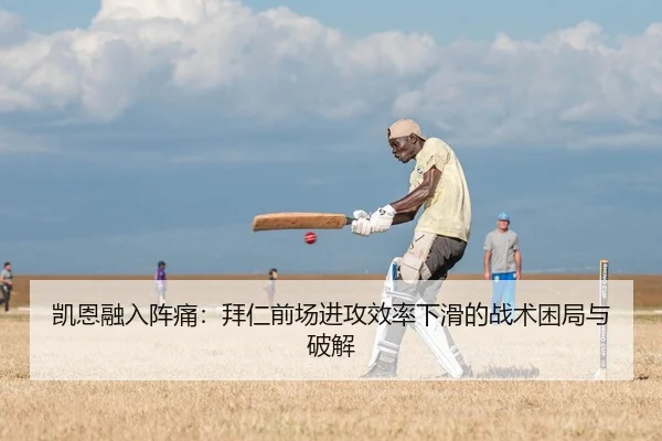凯恩融入阵痛：拜仁前场进攻效率下滑的战术困局与破解